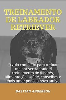Livro Treinamento de Labrador Retriever: O guia completo para treinar melhor seu labrador: treinamento de filhotes, alimentação, saúde, conselhos e mais amor por seu novo amigo