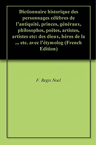 Download Dictionnaire historique des personnages célèbres de l'antiquité, princes, généraux, philosophes, poëtes, artistes, artistes etc: des dieux, héros de la ... etc. avec l'étymolog (French Edition)
