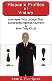 Hispanic Profiles of Victory - Interviews With Latinos That Succeeded Against Adversity & How They D by 
