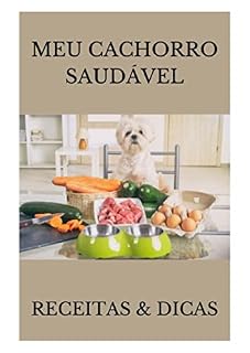 MEU CACHORRO SAUDÁVEL: RECEITAS & DICAS: Transforme a alimentação do seu cão em uma fonte de saúde e bem-estar com nossas receitas e dicas nutritivas