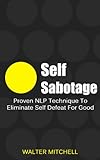 Self Sabotage: Proven NLP Technique To Eliminate Self Defeat For Good (Anxiety, NLP  Techniques, Social Anxiety, Overcoming Fear Book 1)