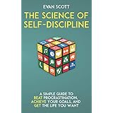 The Science of Self-Discipline: A Simple Guide to Beat Procrastination, Achieve Your Goals, and Get The Life You Want