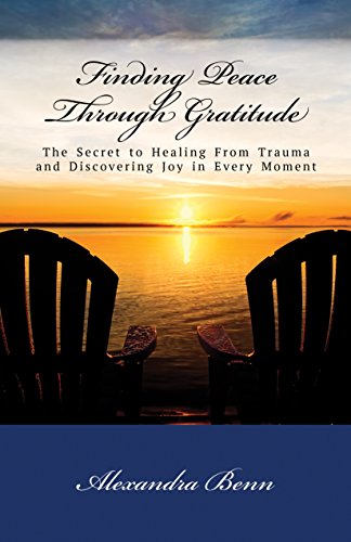 Finding Peace Through Gratitude: The Secret to Healing From Trauma and Discovering Joy in Every Moment by [Benn, Alexandra]