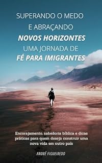 Livro Superando o Medo e Abraçando Novos Horizontes - Uma Jornada de Fé para Imigrantes: Encorajamento, Sabedoria Bíblica e dicas práticas para quem deseja construir uma nova Vida em outro País
