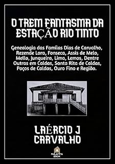 Livro O TREM FANTASMA DA ESTAÇÃO RIO TINTO: GENEALOGIA DAS FAMÍLIAS DIAS DE CARVALHO, REZENDE LARA, FONSECA, ASSIS DE MELO, MELLO, JUNQUEIRA, LIMA, LEMOS, DENTRE OUTRAS EM CALDAS, SANTA RITA DE CALDAS