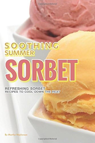 Soothing Summer Sorbet: Refreshing Sorbet Recipes to Cool Down the Heat Paperback – 1 Aug 2017