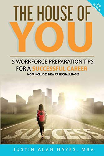 THE HOUSE OF YOU: 5 WORKFORCE PREPARATION TIPS FOR A SUCCESSFUL CAREER by MBA, Chairman Justin Alan Hayes, Justin Alan Hayes