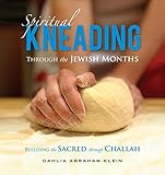 Spiritual Kneading through the Jewish Months: Building the Sacred through Challah by Dahlia Abraham-Klein, Arthur Kurzweil