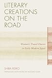 Literary Creations on the Road: Women's Travel Diaries in Early Modern Japan by Keiko Shiba, Motoko Ezaki