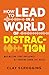 How to Lead in a World of Distraction: Four Simple Habits for Turning Down the Noise