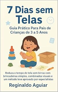 Livro 7 Dias Sem Telas: Guia Prático Para Pais de Crianças de 3 a 5 Anos: Reduza o tempo de tela sem birras com brincadeiras simples, combinados visuais e um método leve aprovado por especialistas.