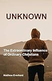 Unknown: The Extraordinary Influence of Ordinary Christians (Great Lakes Christian Publishing) by Matthew Everhard