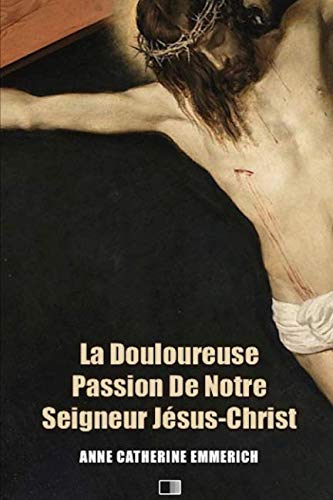 La Douloureuse Passion de Notre Seigneur Jésus-Christ: Précédé de LA DERNIÈRE CÈNE DE N.-S. JÉSUS-CHRIST (French Edition) by Anne Catherine Emmerich
