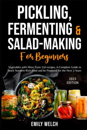 Pickling, Fermenting & Salad-Making for beginners: Vegetables with More Taste 150 recipes, A Complete Guide to Stock Nutrient-Rich Food and be Prepared for the Next 3 Years