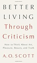 Better Living Through Criticism: How to Think about Art, Pleasure, Beauty, and Truth
