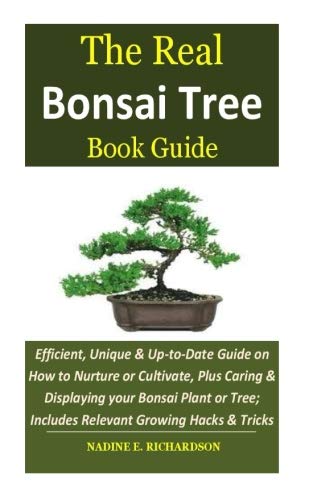 The Real Bonsai Tree Book Guide: Efficient, Unique & Up-to-Date Guide on How to Nurture or Cultivate, Plus Caring & Displaying your Bonsai Plant or Tree; Includes Relevant Growing Hacks & Tricks by Nadine E. Richardson