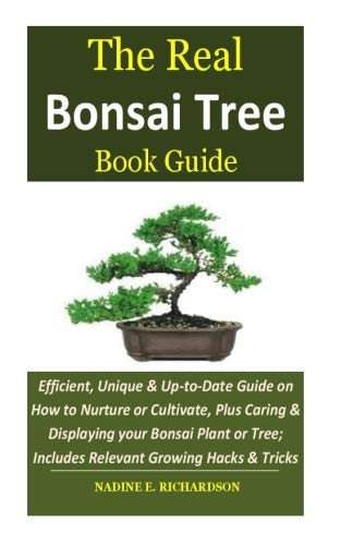 The Real Bonsai Tree Book Guide: Efficient, Unique & Up-to-Date Guide on How to Nurture or Cultivate, Plus Caring & Displaying your Bonsai Plant or Tree; Includes Relevant Growing Hacks & Tricks