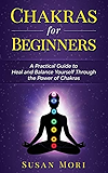 Chakras for Beginners: a Practical Guide to Heal and Balance Yourself through the Power of Chakras