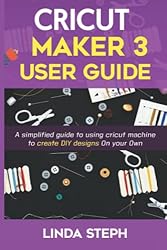 CRICUT MAKER 3 USER GUIDE: A simplified guide to