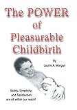 The Power of Pleasurable Childbirth: Safety, Simplicity, and Satisfaction Are All Within Our Reach! by Laurie A. Morgan