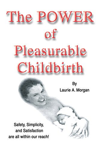 The Power of Pleasurable Childbirth: Safety, Simplicity, and Satisfaction Are All Within Our Reach! by Laurie A. Morgan