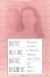 WRITING MOTHERS, WRITING DAUGHTERS: Tracing the Maternal in Stories by American Jewish Women by Janet Burstein