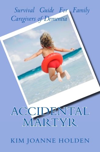 Accidental Martyr: Survival Guide  For Family Caregivers Of Dementia