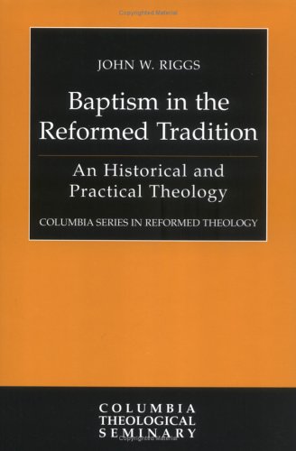 Baptism in the Reformed Tradition: An Historical and Practical Theology (Columbia Series in Reformed by John W. Riggs