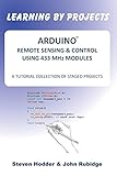 ARDUINO REMOTE SENSING & CONTROL USING 433 MHz MODULES: A TUTORIAL COLLECTION OF STAGED PROJECTS by