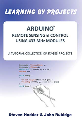 ARDUINO REMOTE SENSING & CONTROL USING 433 MHz MODULES: A TUTORIAL COLLECTION OF STAGED PROJECTS by STEVEN MORTIMER HODDER, JOHN RUBIDGE