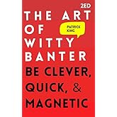 The Art of Witty Banter: Be Clever, Quick, & Magnetic (2nd Edition) (How to be More Likable and Charismatic)