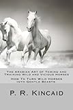 The Arabian Art of Taming and Training Wild and Vicious Horses: How To Turn Wild Horses Into Gentle Beasts.