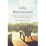 Life, Reinvented: A Guide to Healing from Sexual Trauma for Survivors and Loved Ones