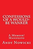 Confessions of a Would-Be Wanker: A Memoir/Manifesto