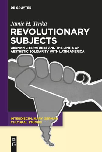 Revolutionary Subjects: German Literatures and the Limits of Aesthetic Solidarity with Latin America (Interdisciplinary German Cultural Studies, 16)