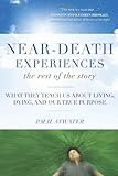 Near-Death Experiences, The Rest of the Story: What They Teach Us About Living and Dying and Our True Purpose