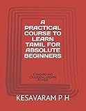 A PRACTICAL COURSE TO LEARN TAMIL FOR ABSOLUTE BEGINNERS: STANDARD AND COLLOQUIAL (INDIAN)