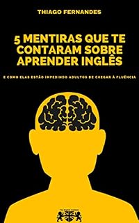 Livro 5 Mentiras Que Te Contaram Sobre Aprender Inglês: E Como Elas Estão Impedindo Adultos De Chegar À Fluência
