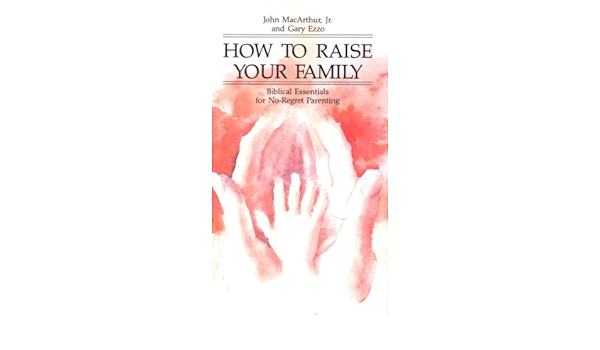 Amazon Com How To Raise Your Family Biblical Essentials For No Regret Parenting Vol 4 John Macarthur Gary Ezzo Movies Tv