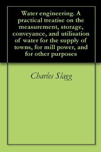 Water engineering. A practical treatise on the measurement, storage, conveyance, and utilisation of water for the supply of towns, for mill power, and for other purposes