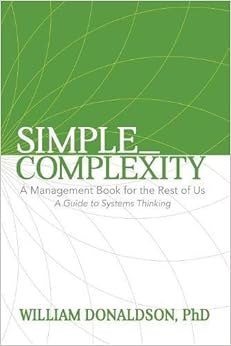 Simple_Complexity: A Management Book For The Rest of Us: A Guide to Systems Thinking, by William Donaldson PhD Simple_Complexity: A Management Book For The Rest of Us: A Guide to Systems Thinking, by William Donaldson PhD
