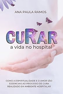 Livro Curar a Vida no Hospital: Como a espiritualidade e o amor são essenciais ao processo de cura realizado em ambiente hospitalar