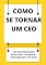 Livro Como se tornar um CEO: CEO em Construção Estratégia, Liderança e Execução em Alto NíveL