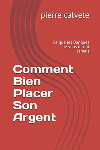 Comment Bien Placer Son Argent: Ce que les Banques ne vous diront Jamais (French Edition) by pierre calvete