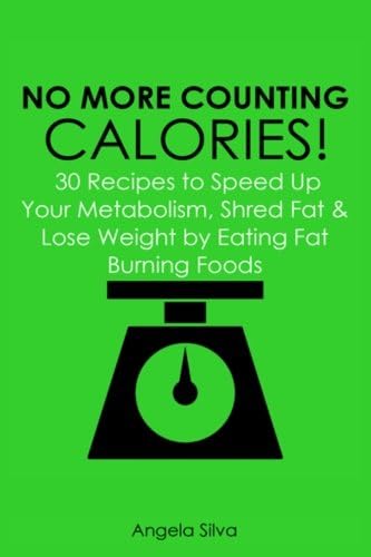 No More Counting Calories!: 30 Recipes to Speed Up Your Metabolism, Shred Fat and Lose Weight by Eating Fat Burning Foods
