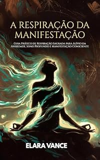 Livro A RESPIRAÇÃO DA MANIFESTAÇÃO: Guia Prático de Respiração Sagrada para Alívio da Ansiedade, Sono Profundo e Manifestação Consciente
