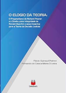 Livro O Elogio da Teoria: O Pragmatismo de Richard Posner e o Direito como integridade de Ronald Dworkin e seus impactos para a Teoria da Decisão Judicial
