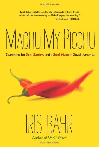 Machu My Picchu: Searching for Sex, Sanity, and a Soul Mate in South America by Iris Bahr