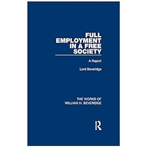 Full Employment in a Free Society (Works of William H. Beveridge): A Report (The Works of William H. Beveridge) (Volume 4)