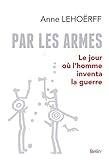 Par les armes : Le jour où l'homme inventa la guerre by 